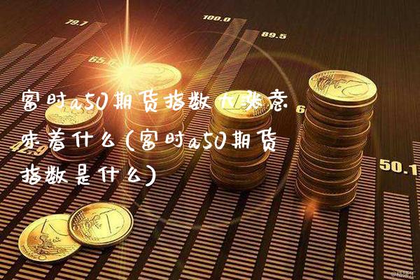 富时a50期货指数大涨意味着什么(富时a50期货指数是什么)_https://www.gzbbqc.com_股指期货_第1张