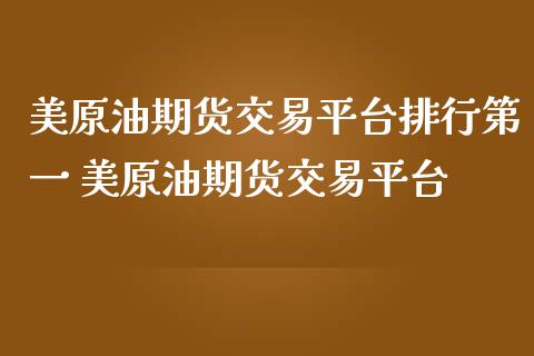 美原油期货交易平台排行第一 美原油期货交易平台_https://www.gnhpgy.com_原油期货_第1张