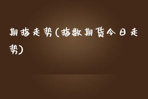 期指走势(指数期货今日走势)_https://www.gzbbqc.com_恒指期货_第1张