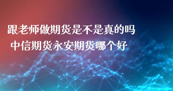 跟老师做期货是不是真的吗 中信期货永安期货哪个好_https://www.gzbbqc.com_恒指期货_第1张