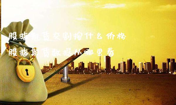 股指期货交割按什么价格 股指期货数据从哪里看_https://www.gnhpgy.com_恒指期货_第1张