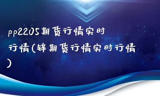 pp2205期货行情实时行情(锌期货行情实时行情)_https://www.gzbbqc.com_股指期货_第1张