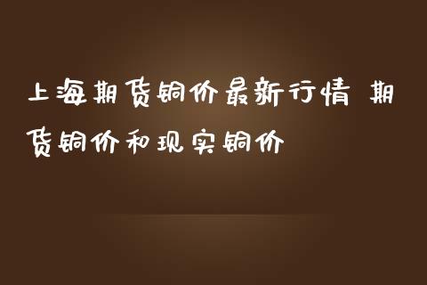 上海期货铜价最新行情 期货铜价和现实铜价_https://www.gnhpgy.com_原油期货_第1张