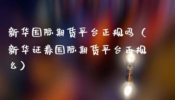 新华国际期货平台正规吗（新华证券国际期货平台正规么）_https://www.gzbbqc.com_纳指期货_第1张