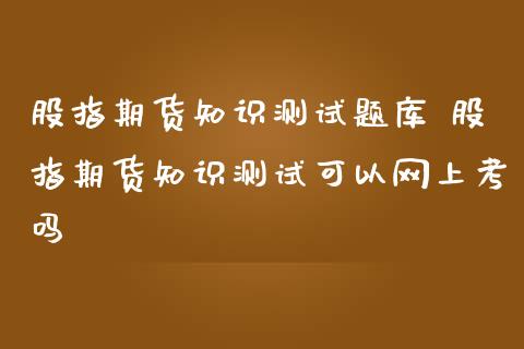 股指期货知识测试题库 股指期货知识测试可以网上考吗_https://www.gzbbqc.com_股指期货_第1张