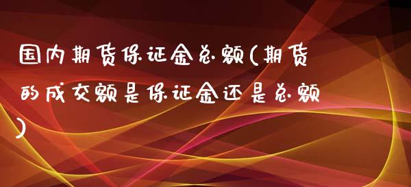 国内期货保证金总额(期货的成交额是保证金还是总额)_https://www.gzbbqc.com_德指期货_第1张