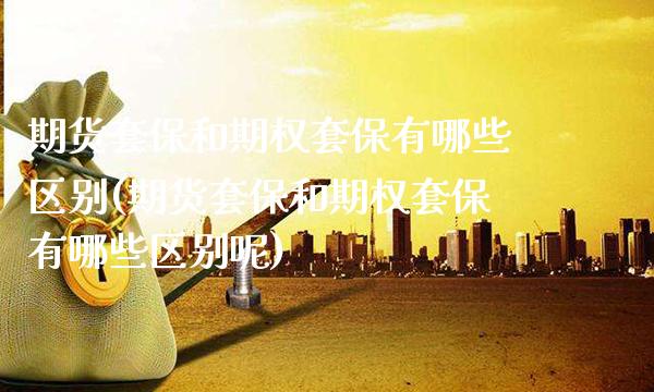 期货套保和期权套保有哪些区别(期货套保和期权套保有哪些区别呢)_https://www.gzbbqc.com_原油期货_第1张
