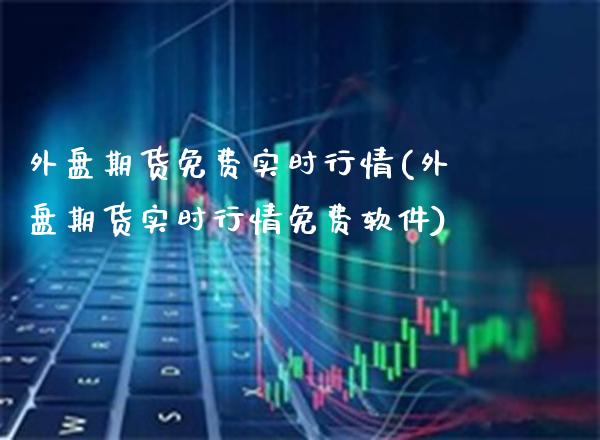 外盘期货免费实时行情(外盘期货实时行情免费软件)_https://www.gzbbqc.com_原油期货_第1张