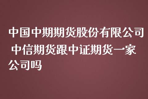 中国中期期货股份有限公司 期货跟中证期货一家公司吗_https://www.gnhpgy.com_股指期货_第1张