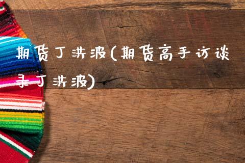 期货丁洪波(期货高手访谈录丁洪波)_https://www.gzbbqc.com_恒指期货_第1张