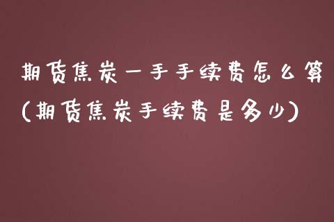 期货焦炭一手手续费怎么算(期货焦炭手续费是多少)_https://www.gzbbqc.com_未分类_第1张