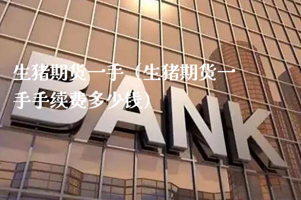 生猪期货一手（生猪期货一手手续费多少钱）_https://www.gzbbqc.com_道指期货_第1张