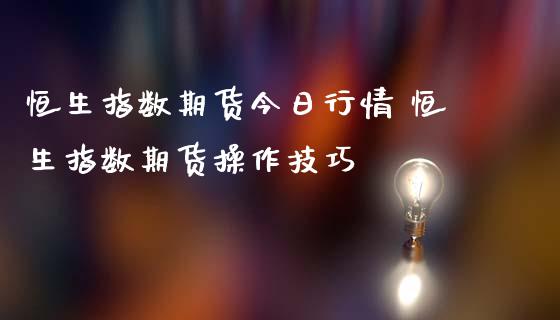 恒生指数期货今日行情 恒生指数期货操作技巧_https://www.gzbbqc.com_恒指期货_第1张