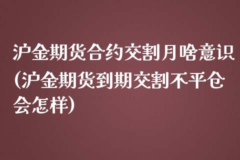 沪金期货合约交割月啥意识(沪金期货到期交割不平仓会怎样)_https://www.gzbbqc.com_股指期货_第1张