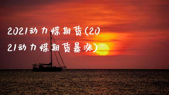 2021动力煤期货(2021动力煤期货暴涨)_https://www.gzbbqc.com_原油期货_第1张