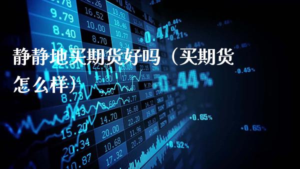 静静地买期货好吗（买期货怎么样）_https://www.gzbbqc.com_原油期货_第1张