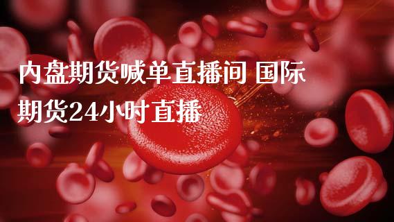 内盘期货喊单直播间 国际期货24小时直播_https://www.gnhpgy.com_纳指期货_第1张