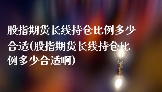 股指期货长线持仓比例多少合适(股指期货长线持仓比例多少合适啊)_https://www.gzbbqc.com_纳指期货_第1张