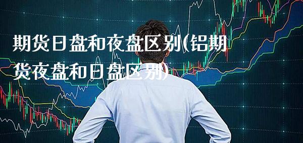 期货日盘和夜盘区别(铝期货夜盘和日盘区别)_https://www.gzbbqc.com_纳指期货_第1张