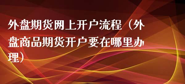 外盘期货网上开户流程（外盘商品期货开户要在哪里办理）_https://www.gzbbqc.com_纳指期货_第1张