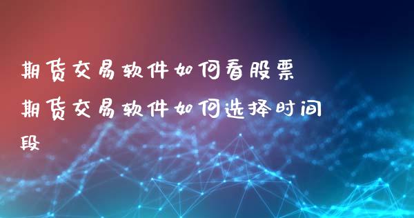 期货交易软件如何看股票 期货交易软件如何选择时间段_https://www.gnhpgy.com_期货知识_第1张