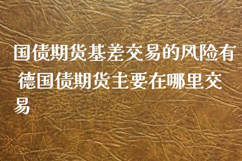国债期货基差交易的风险有 德国债期货主要在哪里交易_https://www.gnhpgy.com_德指期货_第1张