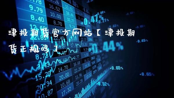 津投期货官方网站【津投期货正规吗】_https://www.gzbbqc.com_道指期货_第1张
