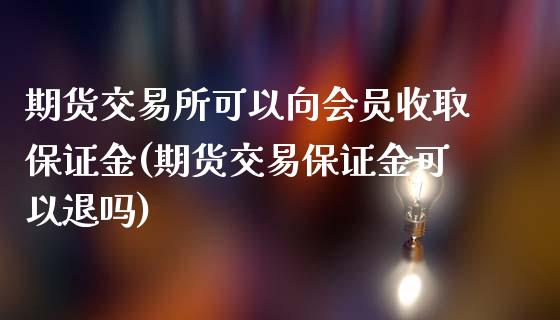 期货交易所可以向会员收取保证金(期货交易保证金可以退吗)_https://www.gzbbqc.com_恒指期货_第1张