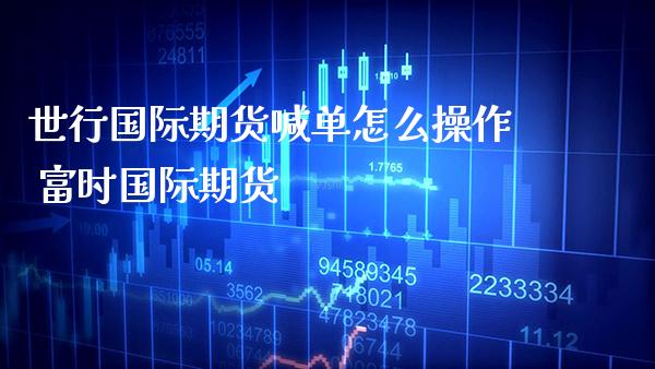 世行国际期货喊单怎么操作 富时国际期货_https://www.gzbbqc.com_黄金期货_第1张