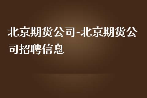 北京期货公司-北京期货公司招聘信息_https://www.gzbbqc.com_原油期货_第1张