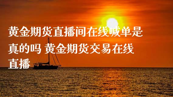 黄金期货直播间在线喊单是真的吗 黄金期货交易在线直播_https://www.gnhpgy.com_黄金期货_第1张
