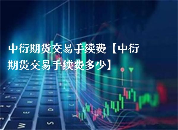 中衍期货交易手续费【中衍期货交易手续费多少】_https://www.gzbbqc.com_恒指期货_第1张