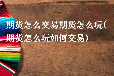 期货怎么交易期货怎么玩(期货怎么玩如何交易)_https://www.gzbbqc.com_黄金期货_第1张