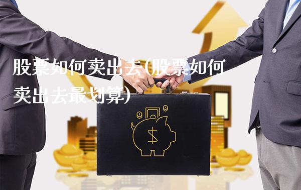 股票如何卖出去(股票如何卖出去最划算)_https://www.gzbbqc.com_纳指期货_第1张