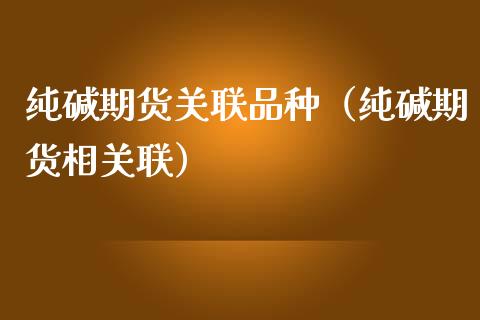 纯碱期货关联品种（纯碱期货相关联）_https://www.gzbbqc.com_德指期货_第1张