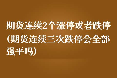 期货连续2个涨停或者跌停(期货连续三次跌停会全部强平吗)_道指期货_第1张_八八期货网 期货连续2个涨停或者跌停(期货连续三次跌停会全部强平吗)_https://www.gzbbqc.com_道指期货_第1张