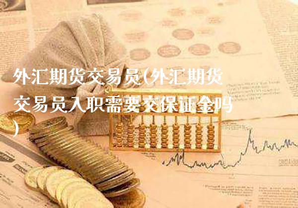 外汇期货交易员(外汇期货交易员入职需要交保证金吗)_https://www.gzbbqc.com_恒指期货_第1张