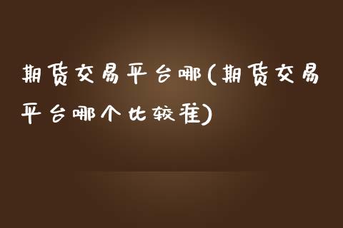 期货交易平台哪(期货交易平台哪个比较准)_https://www.gzbbqc.com_股指期货_第1张