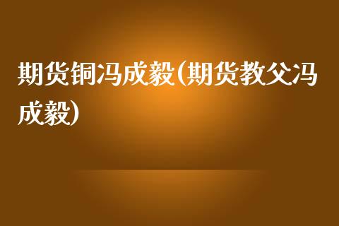 期货铜冯成毅(期货教父冯成毅)_https://www.gzbbqc.com_德指期货_第1张