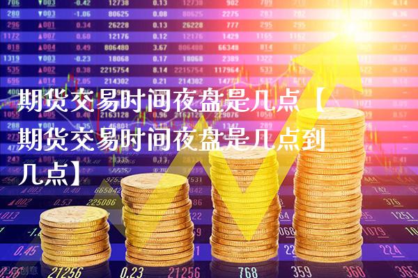 期货交易时间夜盘是几点【期货交易时间夜盘是几点到几点】_https://www.gzbbqc.com_纳指期货_第1张