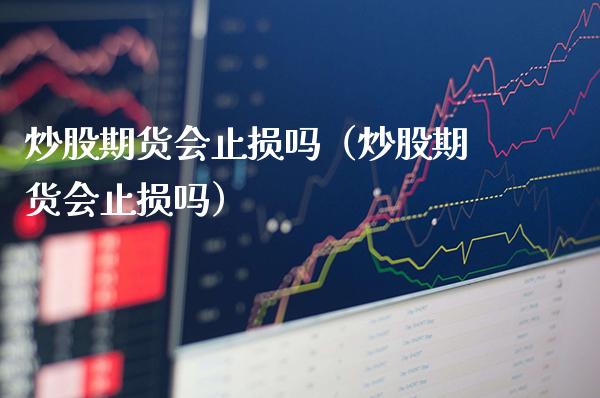 炒股期货会止损吗（炒股期货会止损吗）_https://www.gzbbqc.com_纳指期货_第1张