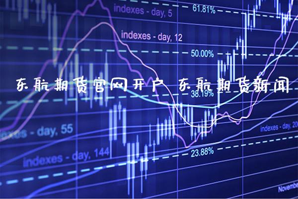 东航期货官网开户 东航期货新闻_https://www.gzbbqc.com_恒指期货_第1张