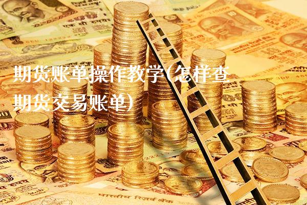 期货账单操作教学(怎样查期货交易账单)_https://www.gzbbqc.com_恒指期货_第1张