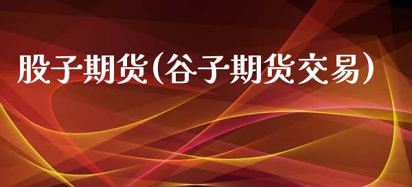 股子期货(谷子期货交易)_https://www.gzbbqc.com_黄金期货_第1张