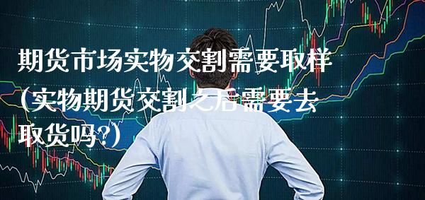 期货市场实物交割需要取样(实物期货交割之后需要去取货吗?)_https://www.gzbbqc.com_黄金期货_第1张