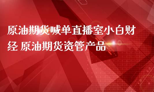 原油期货喊单直播室小白财经 原油期货资管产品_https://www.gzbbqc.com_黄金期货_第1张