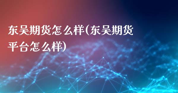 东吴期货怎么样(东吴期货平台怎么样)_https://www.gzbbqc.com_德指期货_第1张