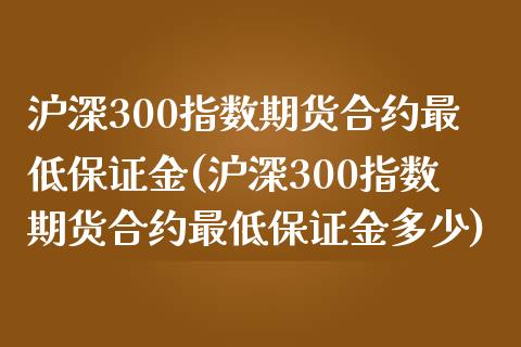 沪深300指数期货合约最低保证金(沪深300指数期货合约最低保证金多少)_https://www.gzbbqc.com_道指期货_第1张