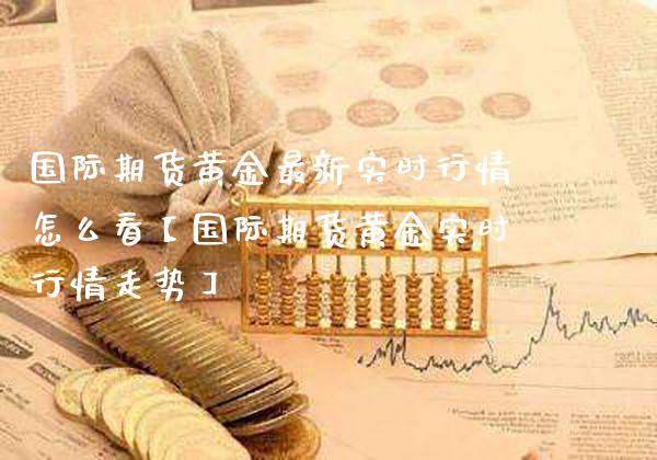 国际期货黄金最新实时行情怎么看【国际期货黄金实时行情走势】_https://www.gzbbqc.com_道指期货_第1张