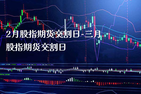 2月股指期货交割日-三月股指期货交割日_https://www.gzbbqc.com_原油期货_第1张